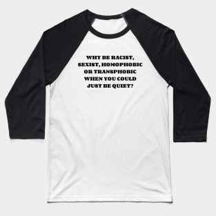 WHY BE RACIST, SEXIST, HOMOPHOBIC OR TRANSPHOBIC WHEN YOU COULD JUST BE QUIET? Baseball T-Shirt